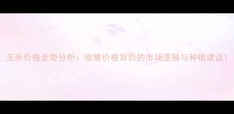 图片 玉米价格走势分析：收够价格背后的市场逻辑与种植建议1