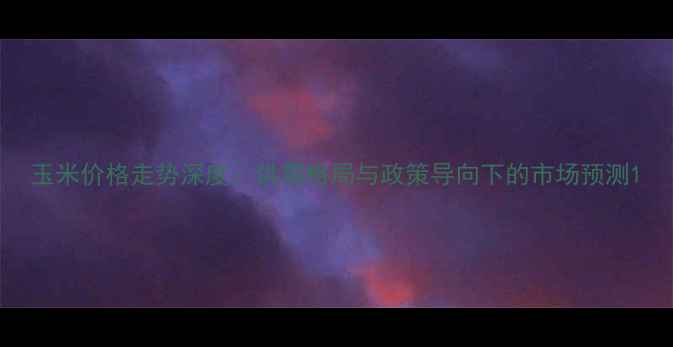图片 玉米价格走势深度：供需格局与政策导向下的市场预测1