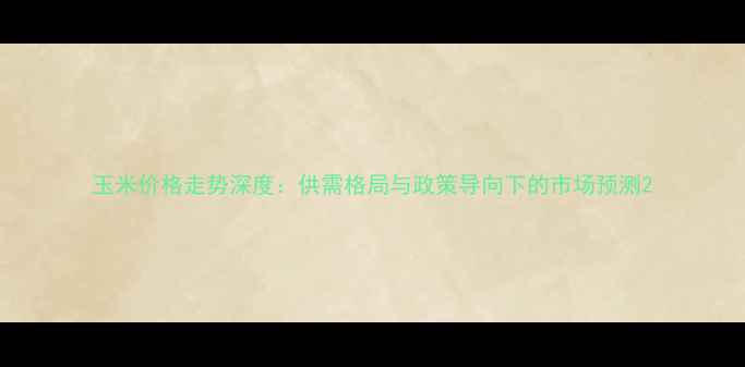 图片 玉米价格走势深度：供需格局与政策导向下的市场预测2