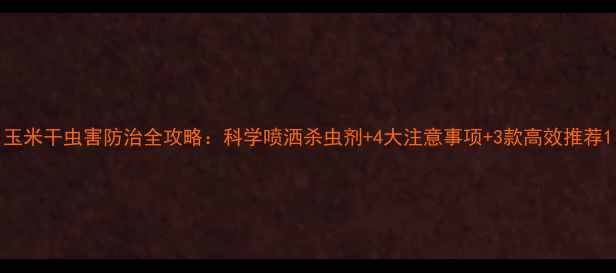 图片 玉米干虫害防治全攻略：科学喷洒杀虫剂+4大注意事项+3款高效推荐1