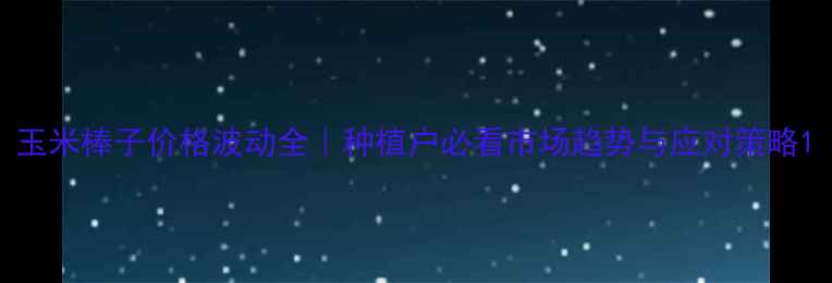 图片 玉米棒子价格波动全｜种植户必看市场趋势与应对策略1