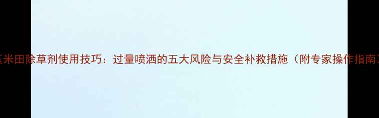图片 玉米田除草剂使用技巧：过量喷洒的五大风险与安全补救措施（附专家操作指南）