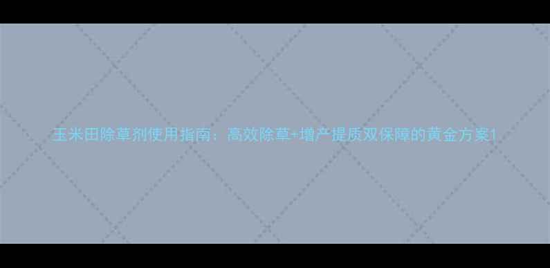 图片 玉米田除草剂使用指南：高效除草+增产提质双保障的黄金方案1