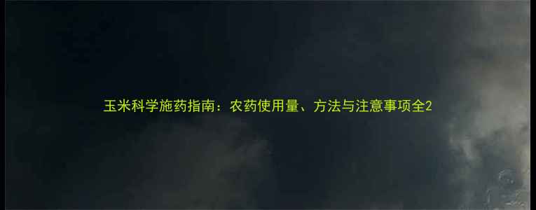 图片 玉米科学施药指南：农药使用量、方法与注意事项全2