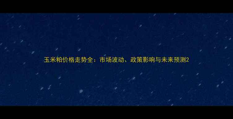 图片 玉米粕价格走势全：市场波动、政策影响与未来预测2