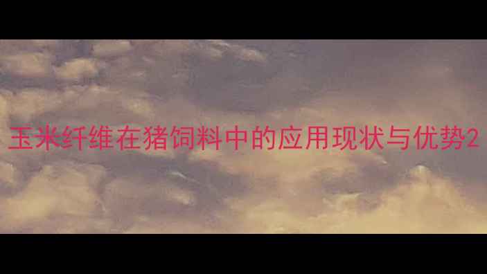 图片 玉米纤维在猪饲料中的应用现状与优势2