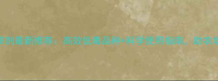 图片 玉米苗后除草剂最新推荐：高效低毒品种+科学使用指南，助农增收双管齐下