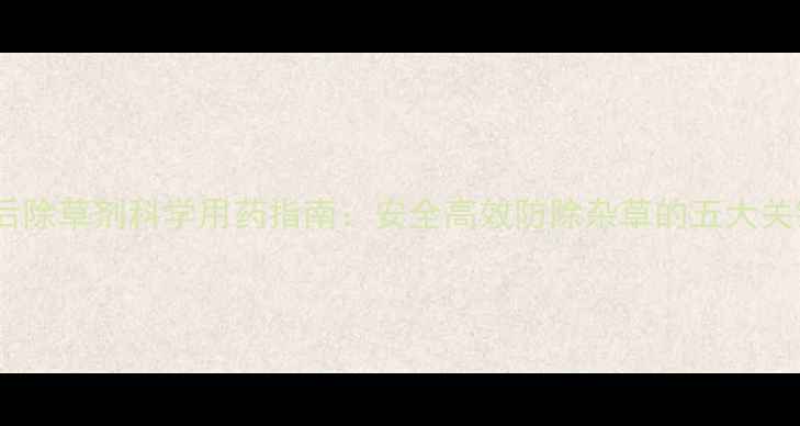 图片 玉米苗后除草剂科学用药指南：安全高效防除杂草的五大关键步骤1