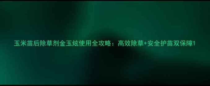 图片 玉米苗后除草剂金玉炫使用全攻略：高效除草+安全护苗双保障1