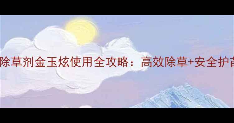 图片 玉米苗后除草剂金玉炫使用全攻略：高效除草+安全护苗双保障2