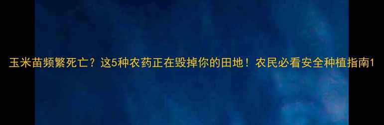 图片 玉米苗频繁死亡？这5种农药正在毁掉你的田地！农民必看安全种植指南1