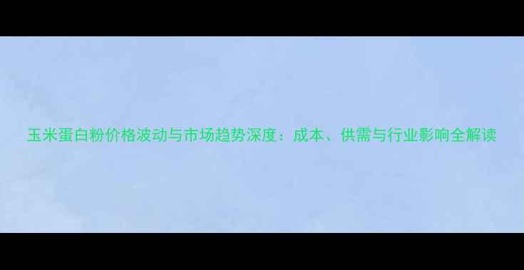 图片 玉米蛋白粉价格波动与市场趋势深度：成本、供需与行业影响全解读
