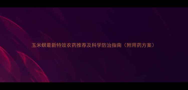 图片 玉米螟最新特效农药推荐及科学防治指南（附用药方案）