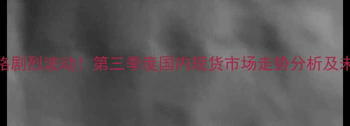 图片 玉米豆粕价格剧烈波动！第三季度国内现货市场走势分析及未来趋势预测