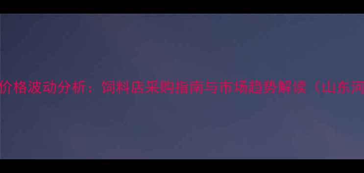 图片 玉米豆粕价格波动分析：饲料店采购指南与市场趋势解读（山东河南地区）