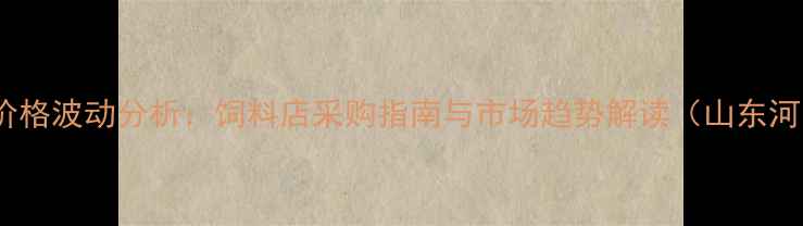 图片 玉米豆粕价格波动分析：饲料店采购指南与市场趋势解读（山东河南地区）2