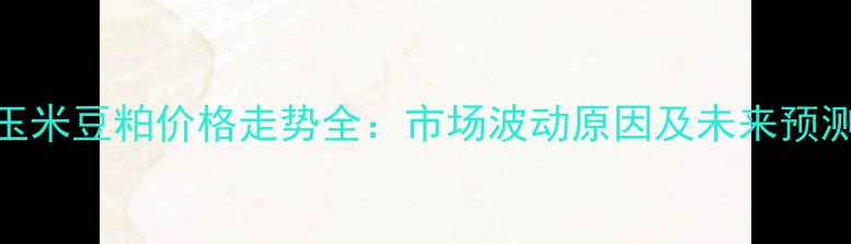 图片 玉米豆粕价格走势全：市场波动原因及未来预测