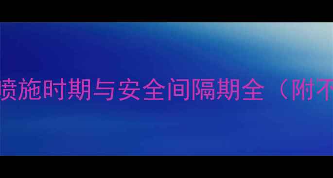 图片 玉米除草剂科学使用指南：喷施时期与安全间隔期全（附不同类型产品有效期对照表）
