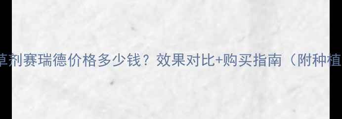 图片 玉米除草剂赛瑞德价格多少钱？效果对比+购买指南（附种植案例）2
