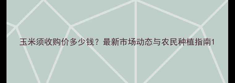 图片 玉米须收购价多少钱？最新市场动态与农民种植指南1