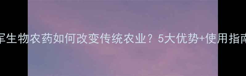 图片 王晓军生物农药如何改变传统农业？5大优势+使用指南全！