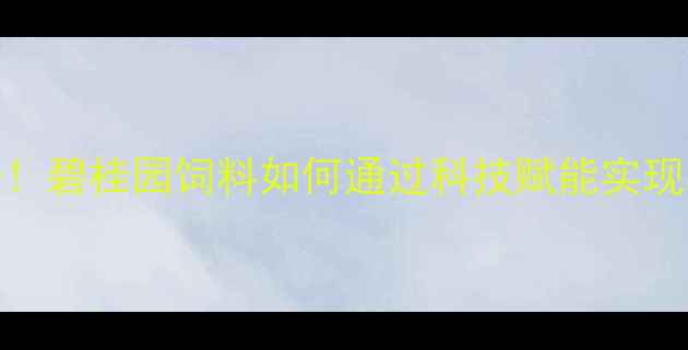 图片 现代农业新标杆！碧桂园饲料如何通过科技赋能实现养殖效益倍增？