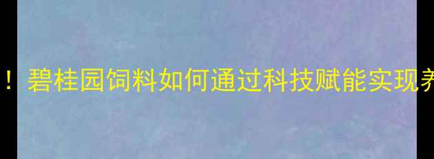 图片 现代农业新标杆！碧桂园饲料如何通过科技赋能实现养殖效益倍增？2