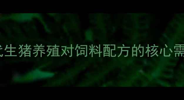 图片 现代生猪养殖对饲料配方的核心需求2