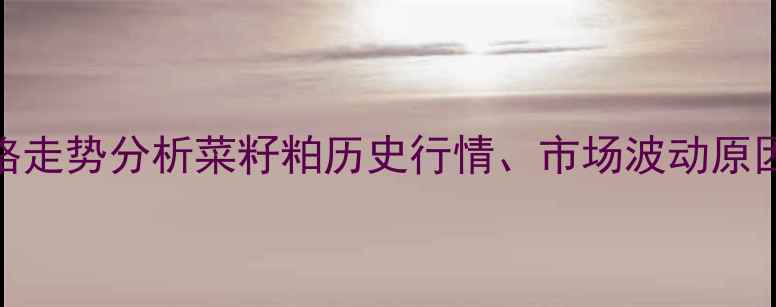 图片 现货菜粕价格走势分析菜籽粕历史行情、市场波动原因及未来趋势