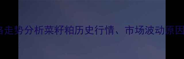图片 现货菜粕价格走势分析菜籽粕历史行情、市场波动原因及未来趋势1
