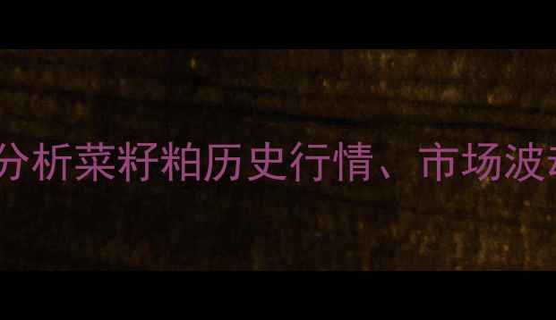 图片 现货菜粕价格走势分析菜籽粕历史行情、市场波动原因及未来趋势2