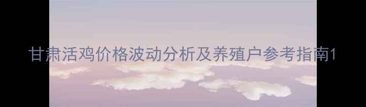 图片 甘肃活鸡价格波动分析及养殖户参考指南1
