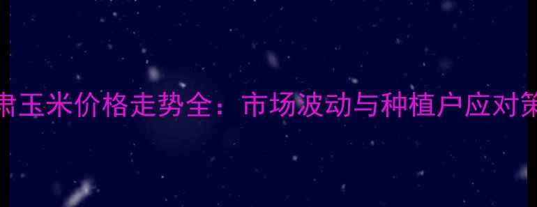图片 甘肃玉米价格走势全：市场波动与种植户应对策略