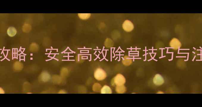 图片 甘膦除草剂使用全攻略：安全高效除草技巧与注意事项（附图解）