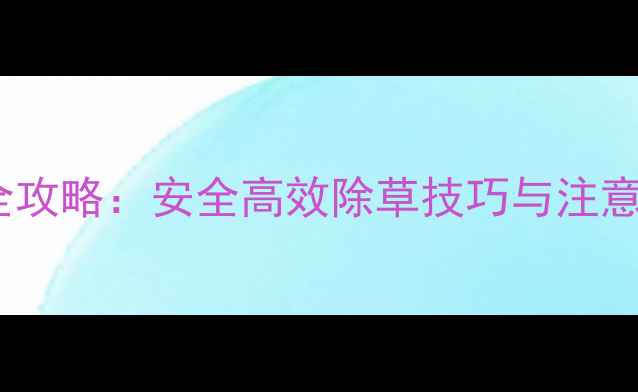 图片 甘膦除草剂使用全攻略：安全高效除草技巧与注意事项（附图解）2