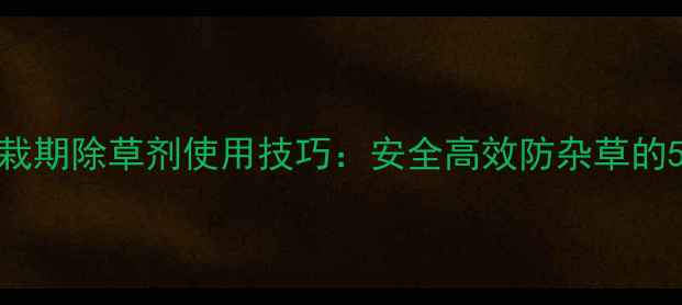 图片 甘蓝包菜移栽期除草剂使用技巧：安全高效防杂草的5大科学方法