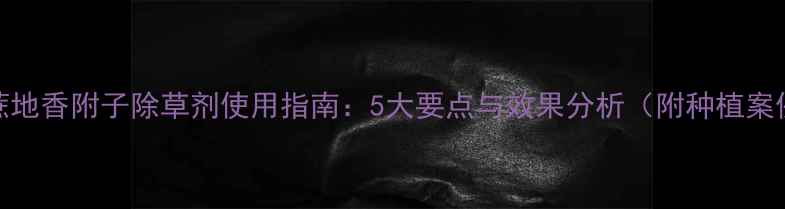 图片 甘蔗地香附子除草剂使用指南：5大要点与效果分析（附种植案例）