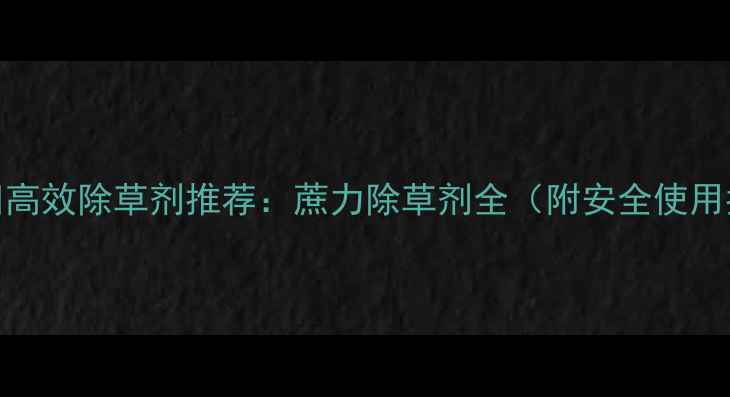 图片 甘蔗田高效除草剂推荐：蔗力除草剂全（附安全使用指南）