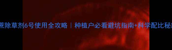 图片 甘蔗除草剂6号使用全攻略｜种植户必看避坑指南+科学配比秘籍2