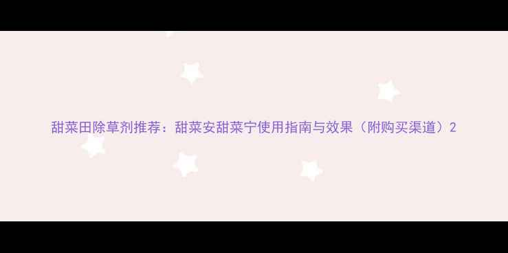 图片 甜菜田除草剂推荐：甜菜安甜菜宁使用指南与效果（附购买渠道）2