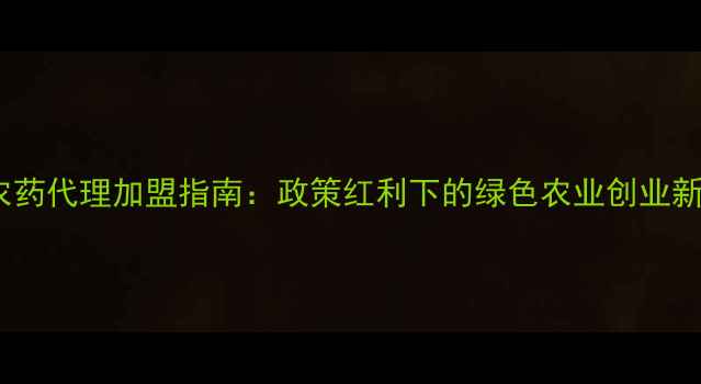 图片 生物农药代理加盟指南：政策红利下的绿色农业创业新机遇1