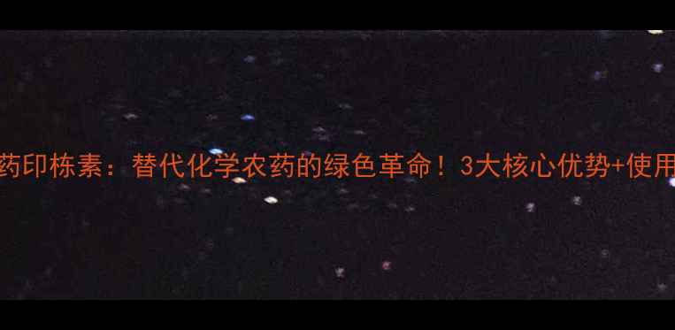 图片 生物农药印栋素：替代化学农药的绿色革命！3大核心优势+使用指南全