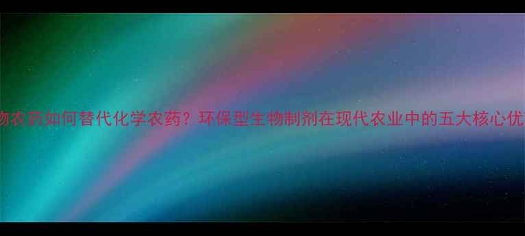 图片 生物农药如何替代化学农药？环保型生物制剂在现代农业中的五大核心优势2
