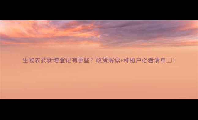 图片 生物农药新增登记有哪些？政策解读+种植户必看清单🌱1