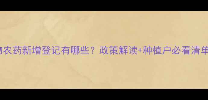 图片 生物农药新增登记有哪些？政策解读+种植户必看清单🌱2