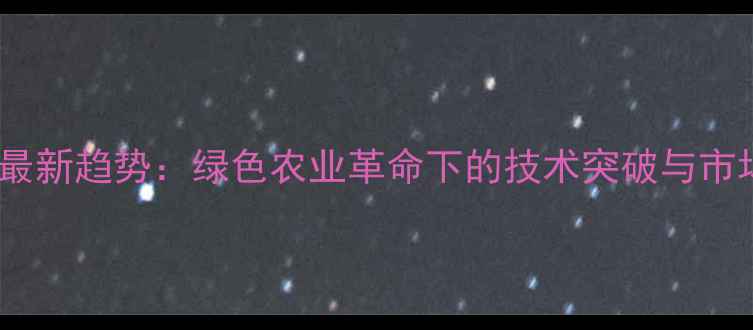 图片 生物源农药最新趋势：绿色农业革命下的技术突破与市场前景深度1