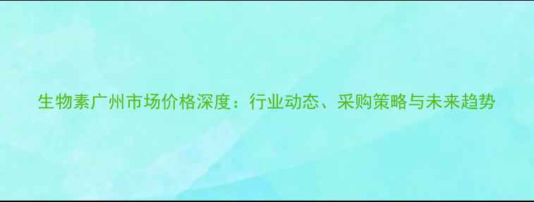 图片 生物素广州市场价格深度：行业动态、采购策略与未来趋势