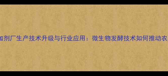 图片 生物饲料添加剂厂生产技术升级与行业应用：微生物发酵技术如何推动农业环保发展1