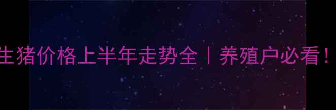 图片 生猪价格上半年走势全｜养殖户必看！