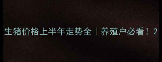 图片 生猪价格上半年走势全｜养殖户必看！2